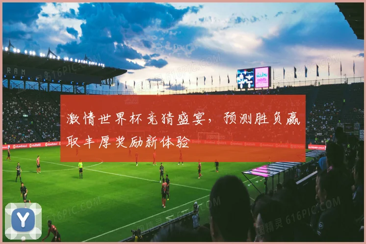 激情世界杯竞猜盛宴，预测胜负赢取丰厚奖励新体验