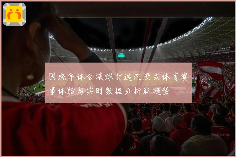 围绕华体会滚球打造沉浸式体育赛事体验与实时数据分析新趋势