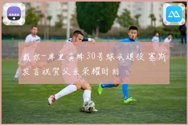 戴尔-库里黄蜂30号球衣退役 塞斯发言祝贺父亲荣耀时刻