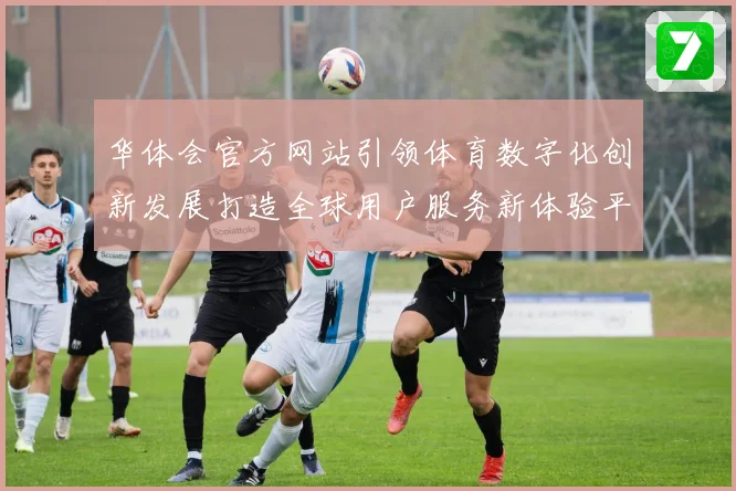 华体会官方网站引领体育数字化创新发展打造全球用户服务新体验平台