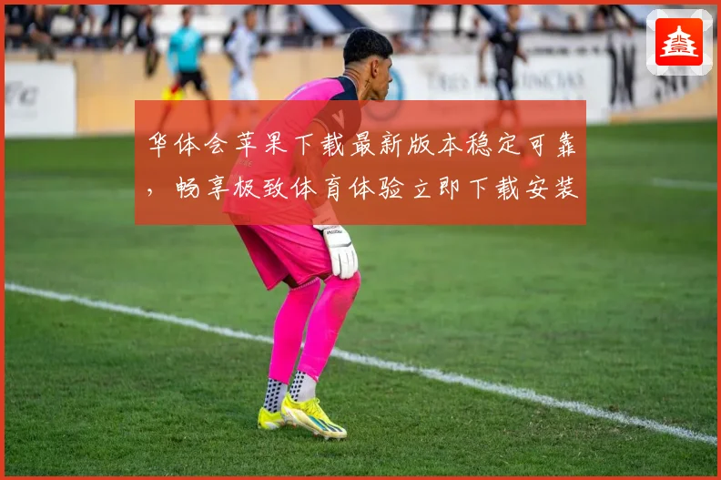 华体会苹果下载最新版本稳定可靠，畅享极致体育体验立即下载安装