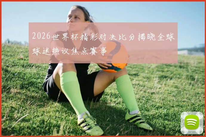 2026世界杯精彩对决比分揭晓全球球迷热议焦点赛事