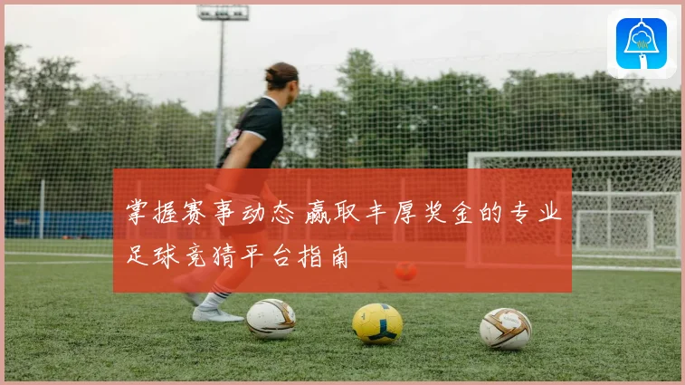 掌握赛事动态 赢取丰厚奖金的专业足球竞猜平台指南