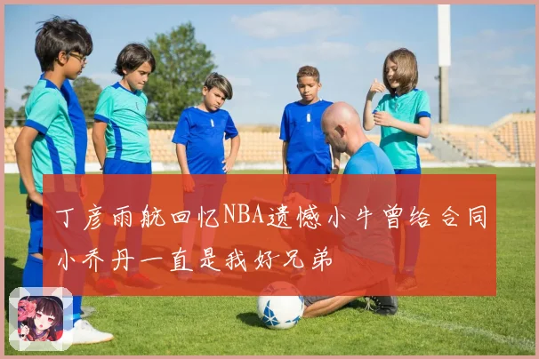 丁彦雨航回忆NBA遗憾小牛曾给合同小乔丹一直是我好兄弟