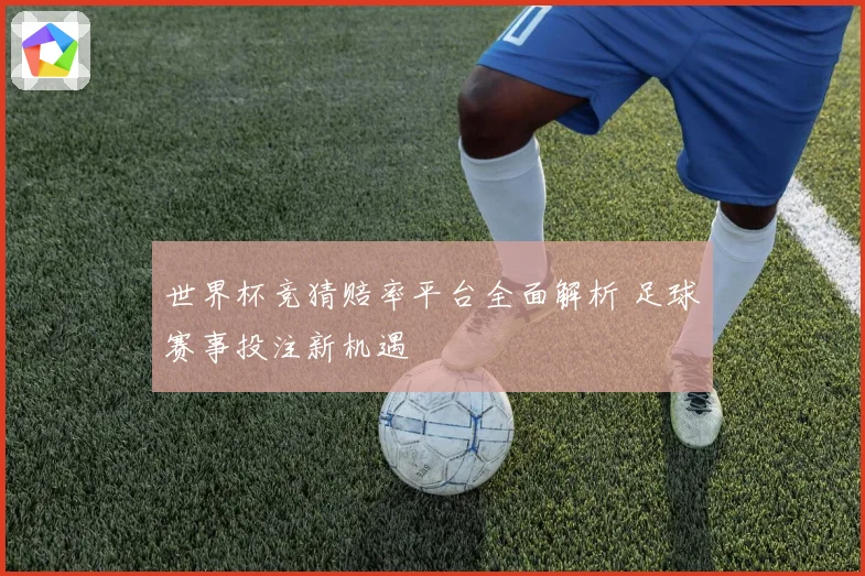 世界杯竞猜赔率平台全面解析 足球赛事投注新机遇