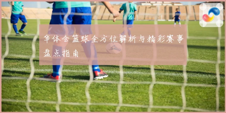 华体会篮球全方位解析与精彩赛事盘点指南