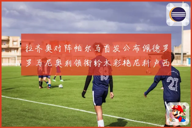 拉齐奥对阵帕尔马首发公布佩德罗罗马尼奥利领衔铃木彩艳尼科卢西出战
