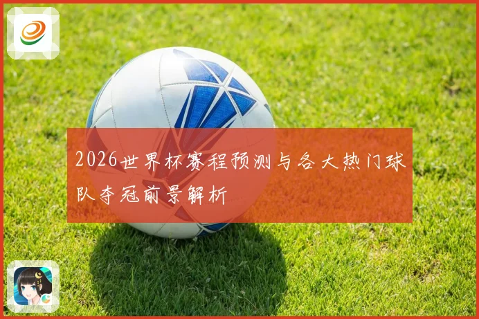2026世界杯赛程预测与各大热门球队夺冠前景解析