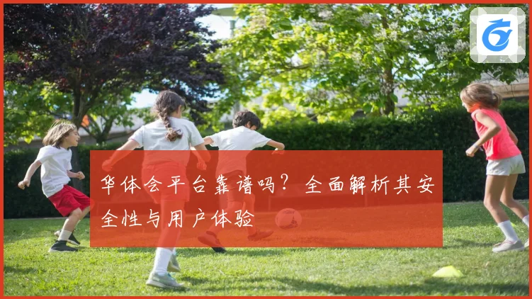 华体会平台靠谱吗？全面解析其安全性与用户体验