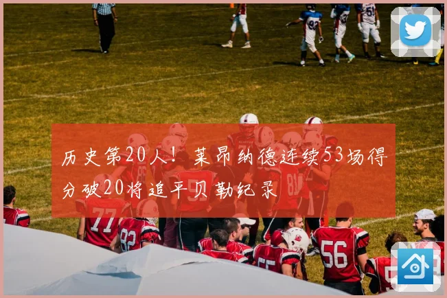 历史第20人！莱昂纳德连续53场得分破20将追平贝勒纪录