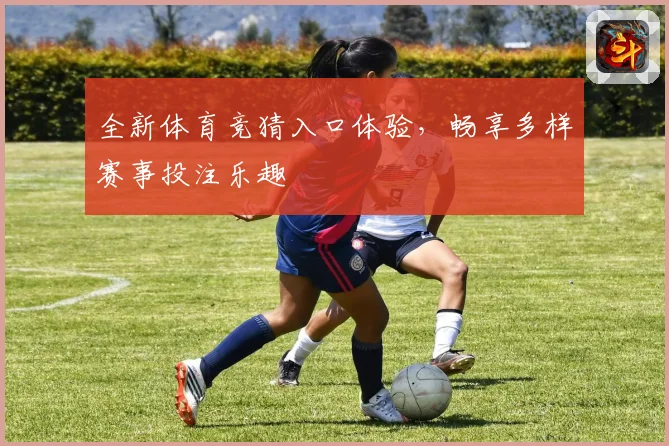 全新体育竞猜入口体验，畅享多样赛事投注乐趣