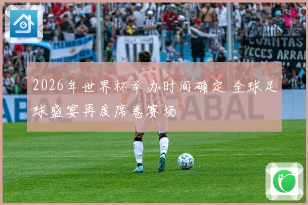 2026年世界杯举办时间确定 全球足球盛宴再度席卷赛场