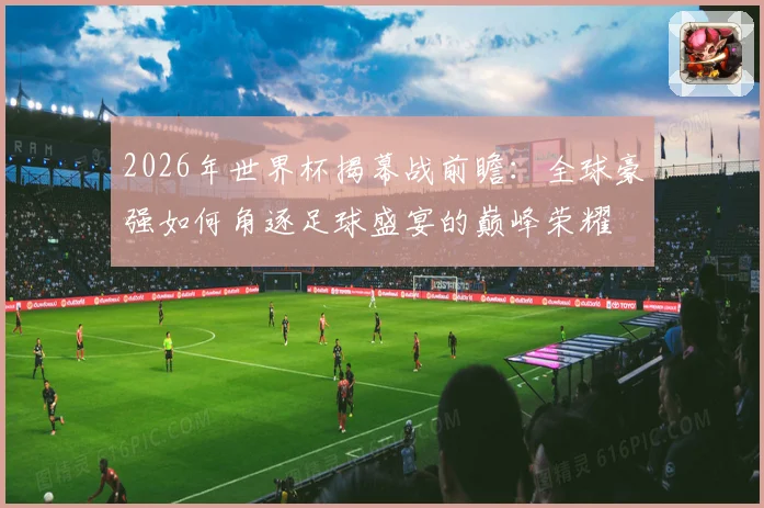 2026年世界杯揭幕战前瞻：全球豪强如何角逐足球盛宴的巅峰荣耀