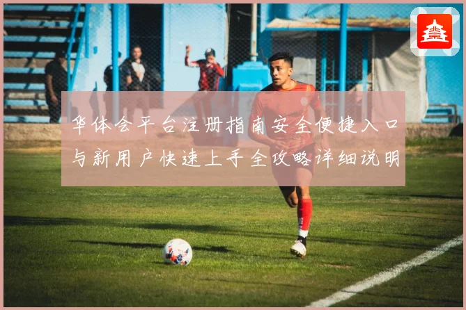 华体会平台注册指南安全便捷入口与新用户快速上手全攻略详细说明