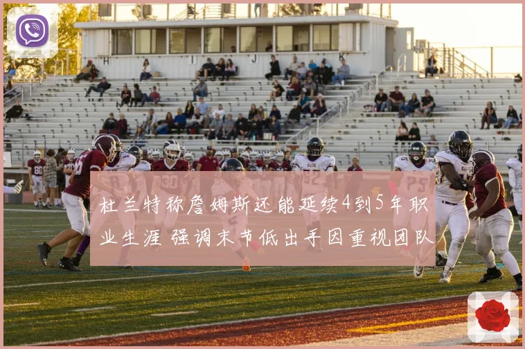 杜兰特称詹姆斯还能延续4到5年职业生涯 强调末节低出手因重视团队篮球