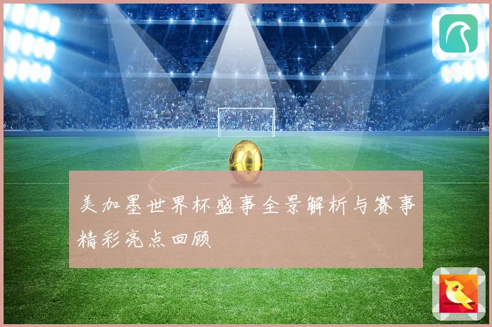 美加墨世界杯盛事全景解析与赛事精彩亮点回顾