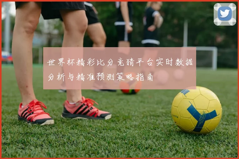 世界杯精彩比分竞猜平台实时数据分析与精准预测策略指南