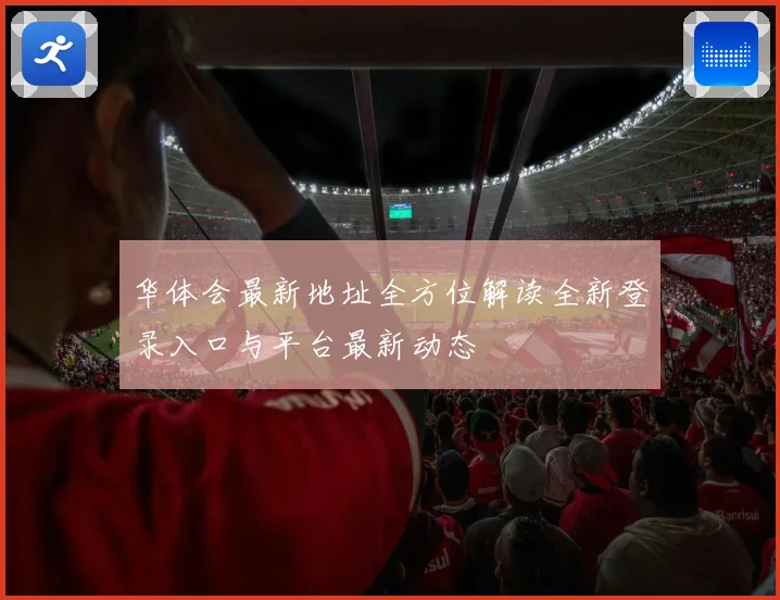 华体会最新地址全方位解读全新登录入口与平台最新动态