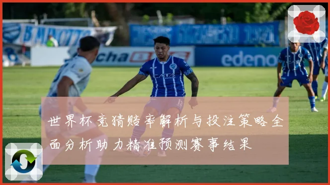 世界杯竞猜赔率解析与投注策略全面分析助力精准预测赛事结果
