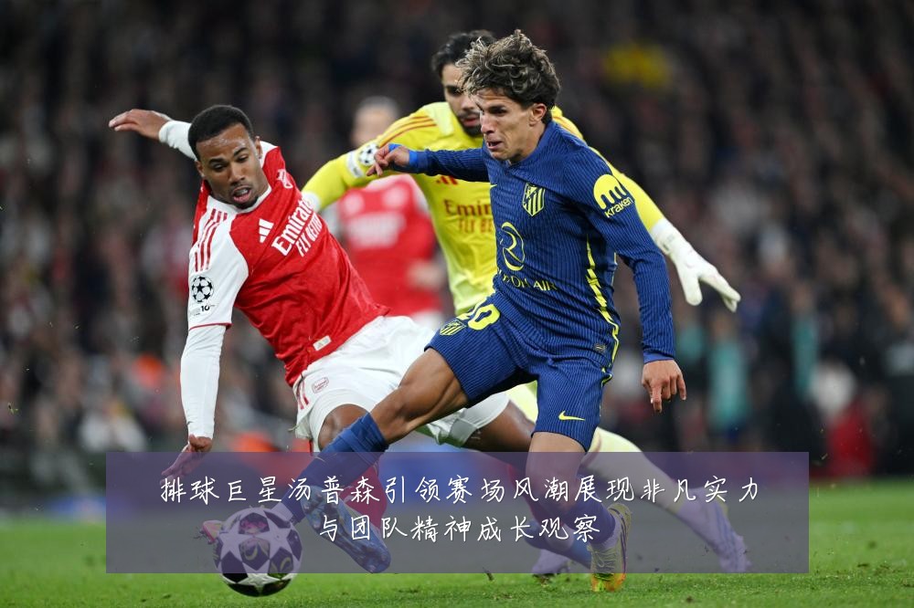 排球巨星汤普森引领赛场风潮展现非凡实力与团队精神成长观察