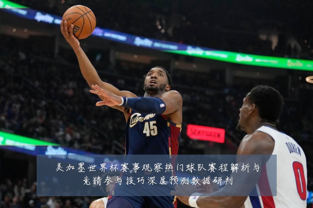 美加墨世界杯赛事观察热门球队赛程解析与竞猜参与技巧深度预测数据研判