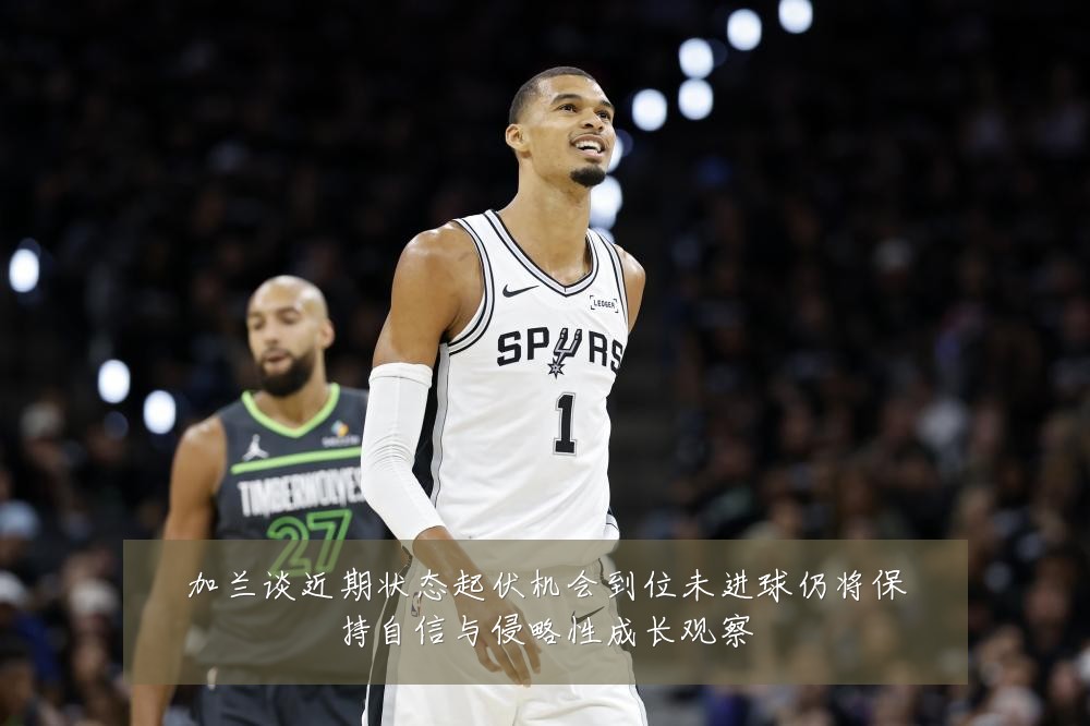 加兰谈近期状态起伏机会到位未进球仍将保持自信与侵略性成长观察