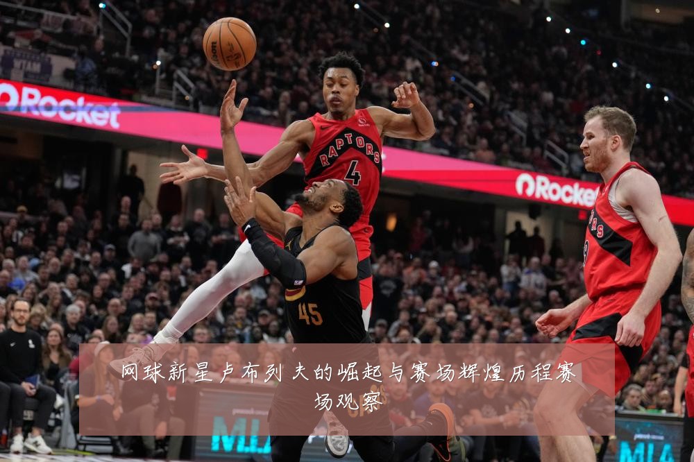 网球新星卢布列夫的崛起与赛场辉煌历程赛场观察